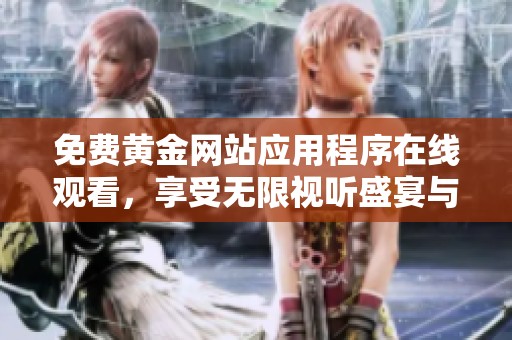 免费黄金网站应用程序在线观看，享受无限视听盛宴与畅爽体验