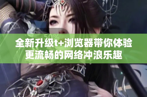 全新升级t+浏览器带你体验更流畅的网络冲浪乐趣