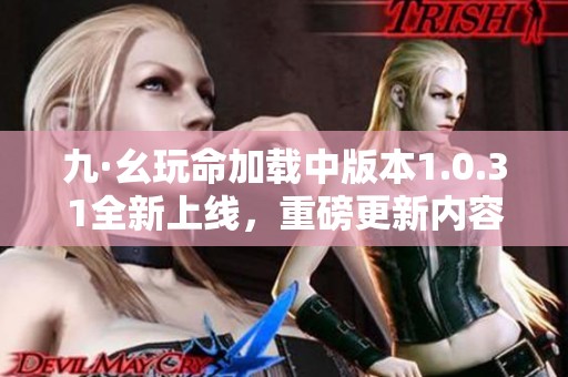 九·幺玩命加载中版本1.0.31全新上线，重磅更新内容揭秘