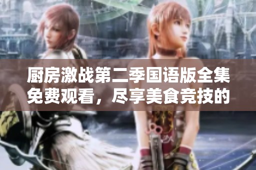 厨房激战第二季国语版全集免费观看，尽享美食竞技的精彩瞬间