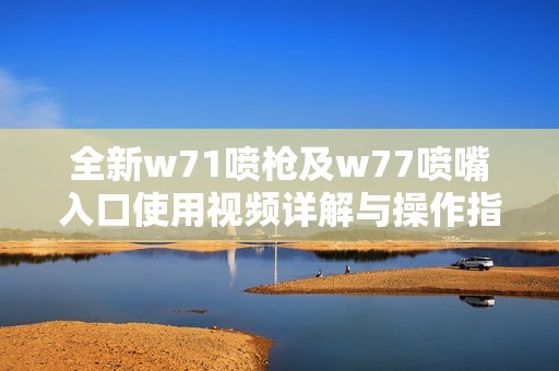 全新w71喷枪及w77喷嘴入口使用视频详解与操作指南
