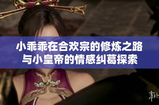 小乖乖在合欢宗的修炼之路与小皇帝的情感纠葛探索