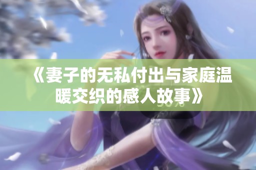 《妻子的无私付出与家庭温暖交织的感人故事》