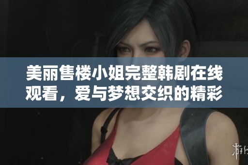 美丽售楼小姐完整韩剧在线观看，爱与梦想交织的精彩故事