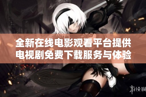 全新在线电影观看平台提供电视剧免费下载服务与体验