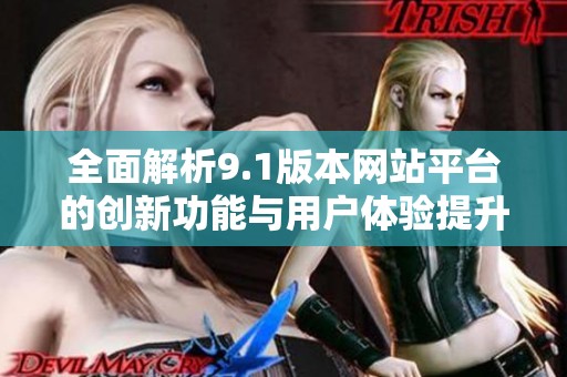 全面解析9.1版本网站平台的创新功能与用户体验提升