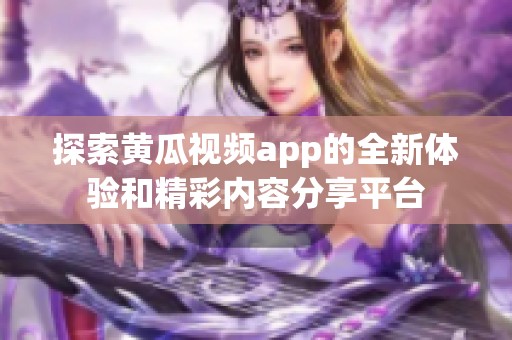 探索黄瓜视频app的全新体验和精彩内容分享平台