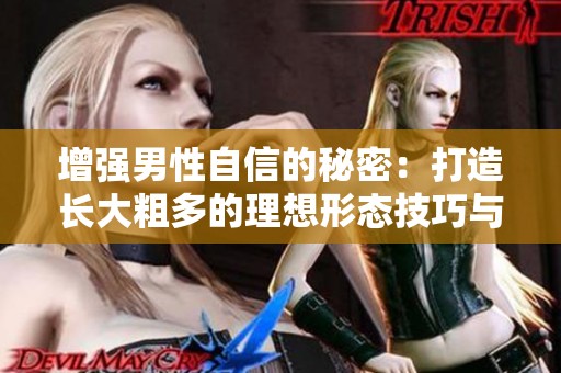 增强男性自信的秘密：打造长大粗多的理想形态技巧与建议