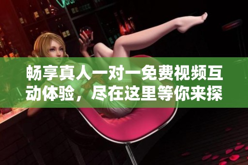 畅享真人一对一免费视频互动体验，尽在这里等你来探索