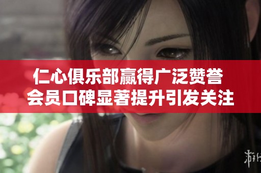 仁心俱乐部赢得广泛赞誉 会员口碑显著提升引发关注