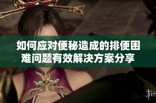 如何应对便秘造成的排便困难问题有效解决方案分享