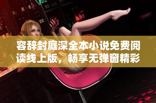 容辞封庭深全本小说免费阅读线上版，畅享无弹窗精彩情节