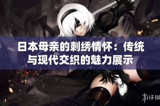 日本母亲的刺绣情怀：传统与现代交织的魅力展示