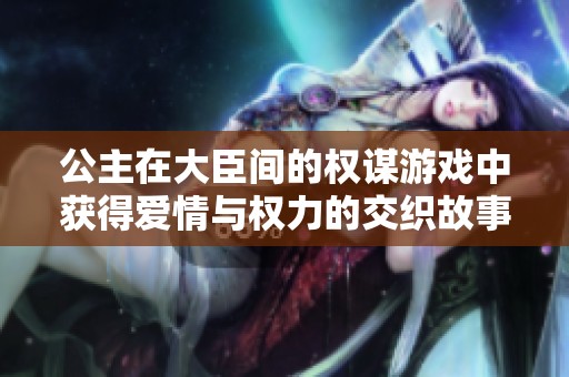 公主在大臣间的权谋游戏中获得爱情与权力的交织故事