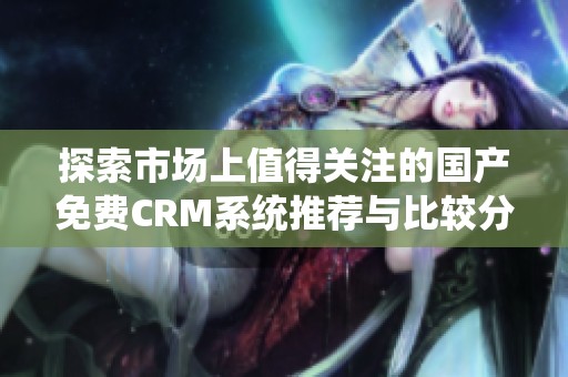 探索市场上值得关注的国产免费CRM系统推荐与比较分析