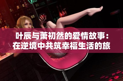 叶辰与萧初然的爱情故事：在逆境中共筑幸福生活的旅程