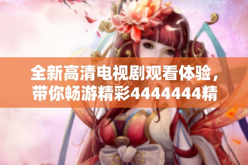 全新高清电视剧观看体验，带你畅游精彩4444444精彩剧情