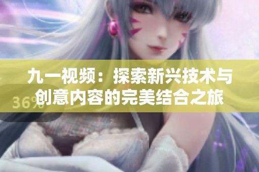 九一视频：探索新兴技术与创意内容的完美结合之旅