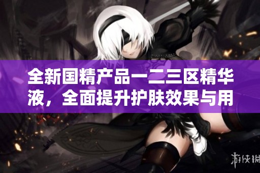 全新国精产品一二三区精华液，全面提升护肤效果与用户体验