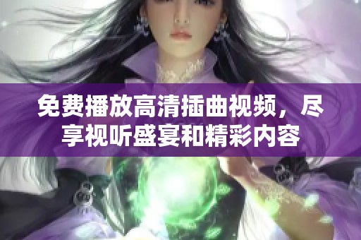 免费播放高清插曲视频，尽享视听盛宴和精彩内容