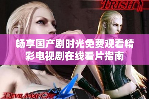 畅享国产剧时光免费观看精彩电视剧在线看片指南