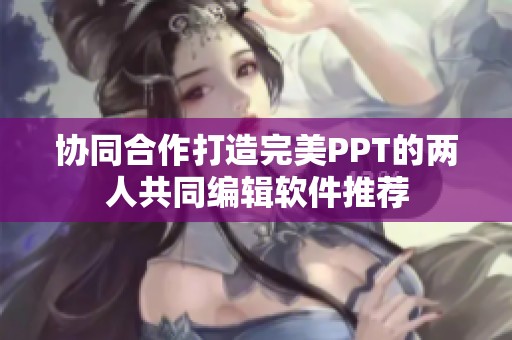 协同合作打造完美PPT的两人共同编辑软件推荐