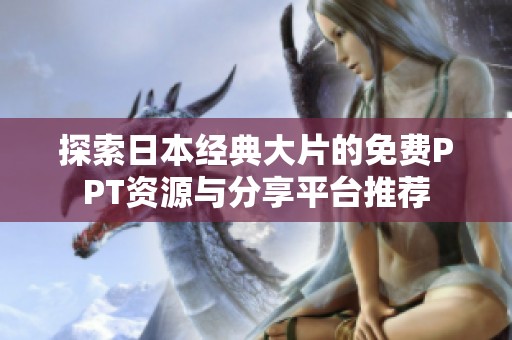 探索日本经典大片的免费PPT资源与分享平台推荐