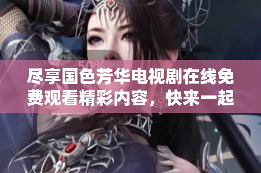 尽享国色芳华电视剧在线免费观看精彩内容，快来一起追剧吧