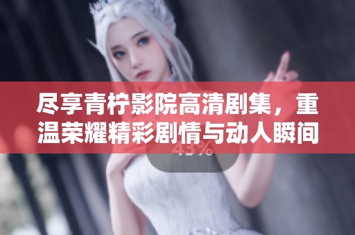 尽享青柠影院高清剧集，重温荣耀精彩剧情与动人瞬间