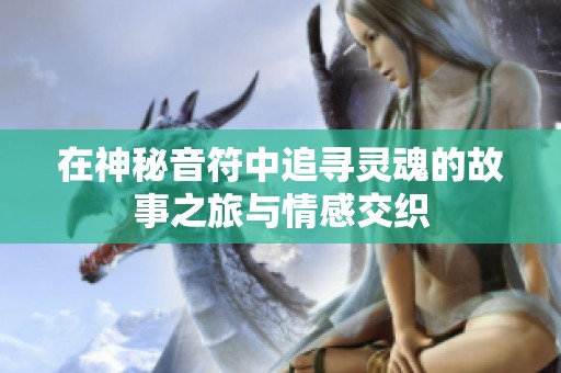 在神秘音符中追寻灵魂的故事之旅与情感交织