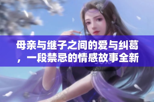 母亲与继子之间的爱与纠葛，一段禁忌的情感故事全新版本