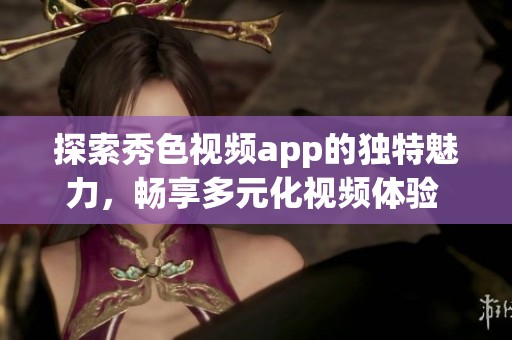 探索秀色视频app的独特魅力，畅享多元化视频体验 。