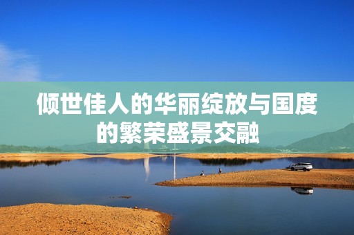 倾世佳人的华丽绽放与国度的繁荣盛景交融