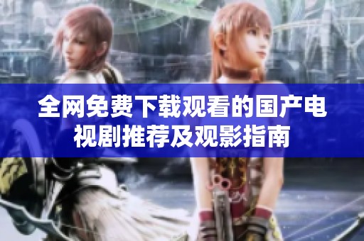 全网免费下载观看的国产电视剧推荐及观影指南
