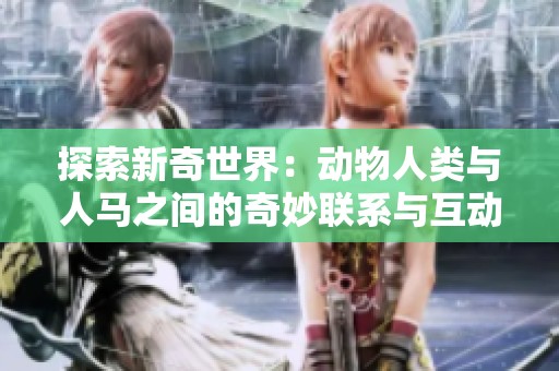 探索新奇世界：动物人类与人马之间的奇妙联系与互动