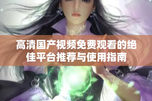 高清国产视频免费观看的绝佳平台推荐与使用指南