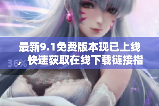 最新9.1免费版本现已上线，快速获取在线下载链接指南