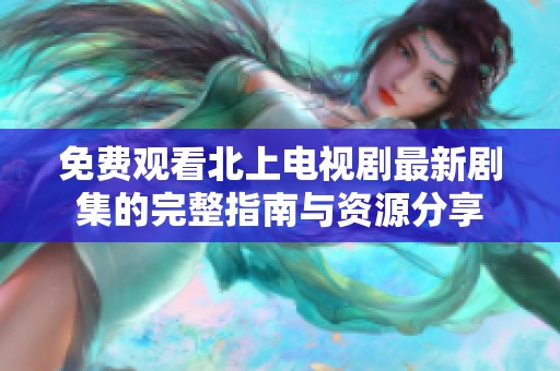 免费观看北上电视剧最新剧集的完整指南与资源分享