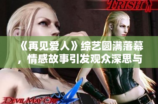 《再见爱人》综艺圆满落幕，情感故事引发观众深思与共鸣