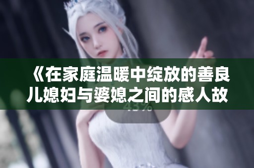 《在家庭温暖中绽放的善良儿媳妇与婆媳之间的感人故事》