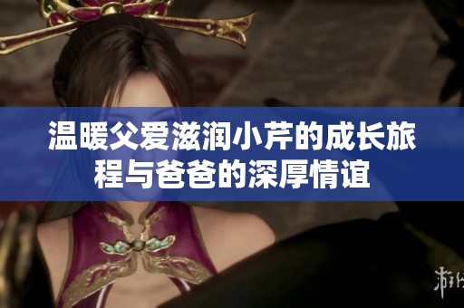 温暖父爱滋润小芹的成长旅程与爸爸的深厚情谊