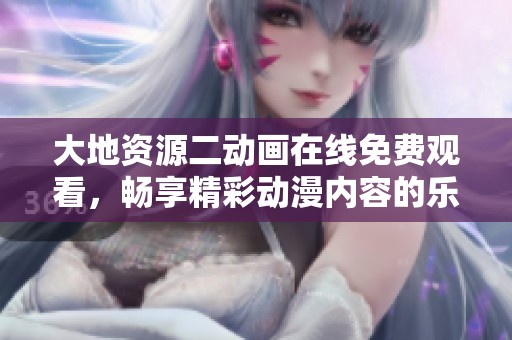 大地资源二动画在线免费观看，畅享精彩动漫内容的乐趣