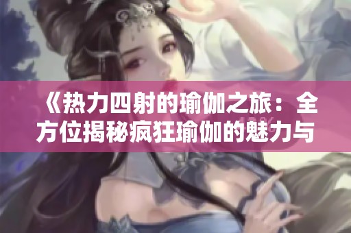 《热力四射的瑜伽之旅：全方位揭秘疯狂瑜伽的魅力与挑战》