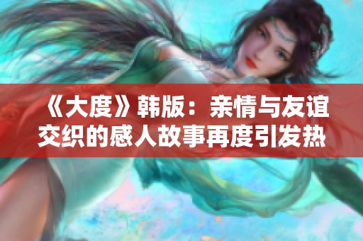 《大度》韩版：亲情与友谊交织的感人故事再度引发热议
