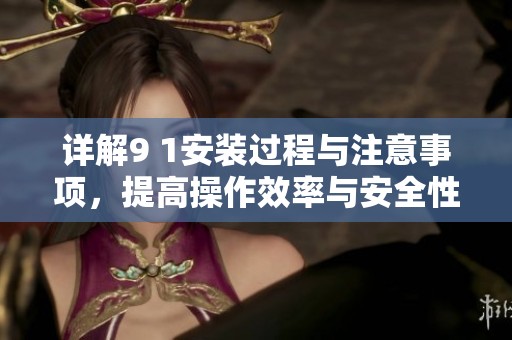 详解9 1安装过程与注意事项，提高操作效率与安全性