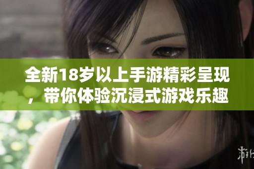 全新18岁以上手游精彩呈现，带你体验沉浸式游戏乐趣与挑战