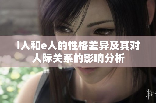 i人和e人的性格差异及其对人际关系的影响分析