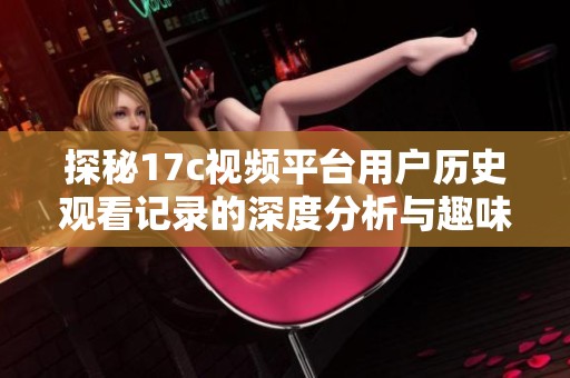 探秘17c视频平台用户历史观看记录的深度分析与趣味发现