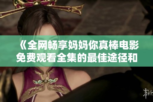《全网畅享妈妈你真棒电影免费观看全集的最佳途径和方法》