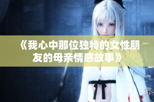 《我心中那位独特的女性朋友的母亲情感故事》